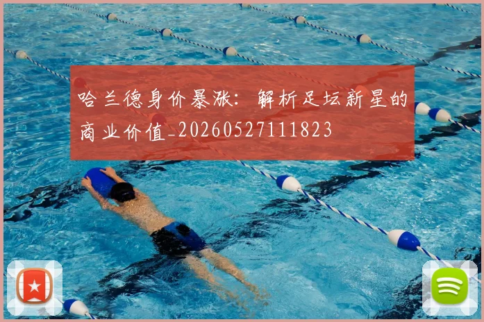 哈兰德身价暴涨：解析足坛新星的商业价值_20260527111823