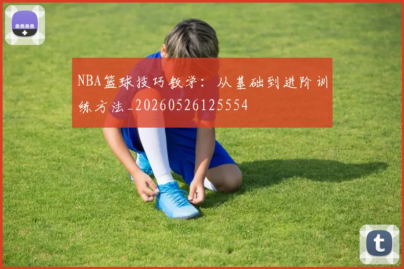 NBA篮球技巧教学：从基础到进阶训练方法_20260526125554