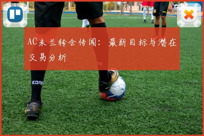 AC米兰转会传闻：最新目标与潜在交易分析