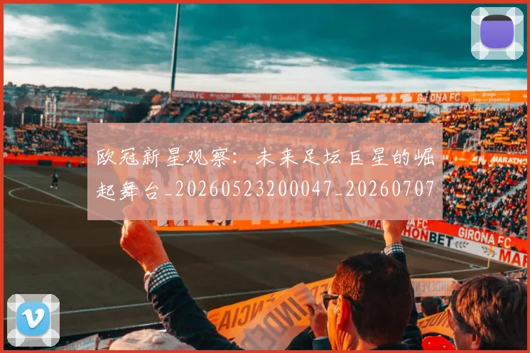 欧冠新星观察：未来足坛巨星的崛起舞台_20260523200047_20260707151211