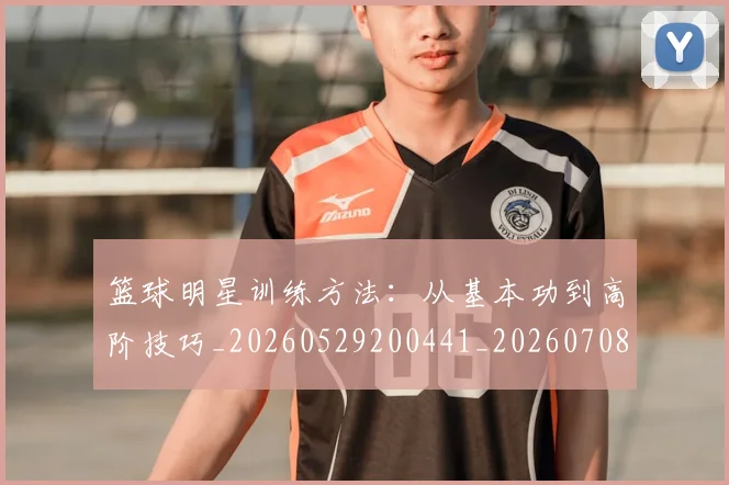 篮球明星训练方法:从基本功到高阶技巧_20260529200441_20260708200846_20260803141859