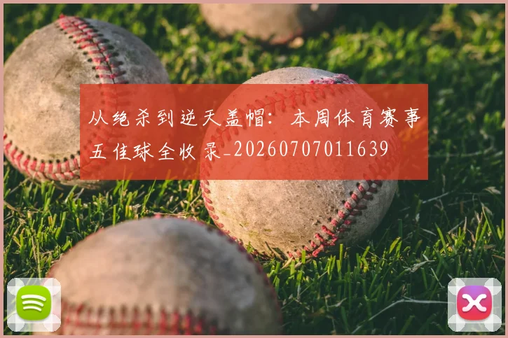 从绝杀到逆天盖帽：本周体育赛事五佳球全收录_20260707011639