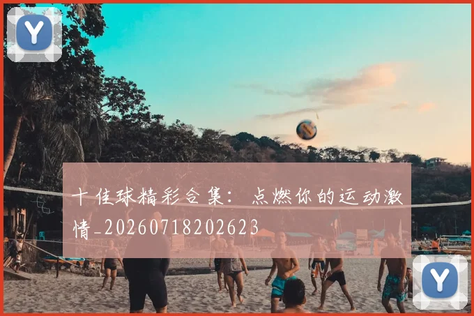 十佳球精彩合集：点燃你的运动激情_20260718202623