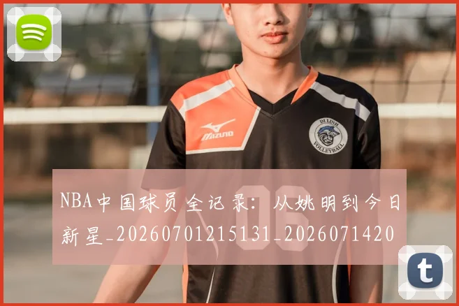 NBA中国球员全记录：从姚明到今日新星_20260701215131_20260714204547