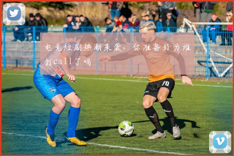 电竞短剧热潮来袭，你准备好为谁打call了吗
