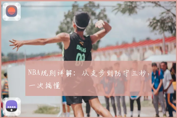 NBA规则详解：从走步到防守三秒，一次搞懂