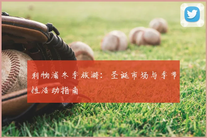利物浦冬季旅游：圣诞市场与季节性活动指南