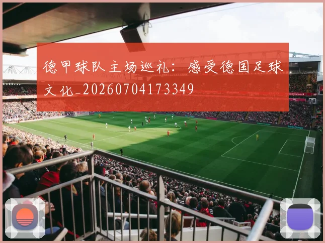 德甲球队主场巡礼:感受德国足球文化_20260704173349
