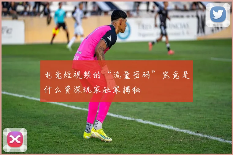 电竞短视频的“流量密码”究竟是什么资深玩家独家揭秘