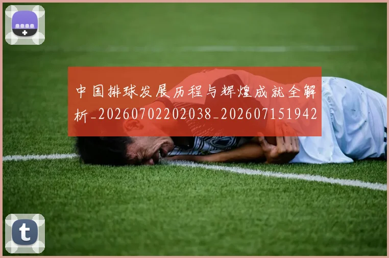中国排球发展历程与辉煌成就全解析_20260702202038_20260715194249