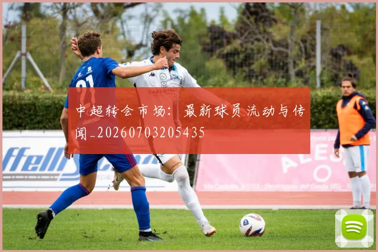 中超转会市场:最新球员流动与传闻_20260703205435