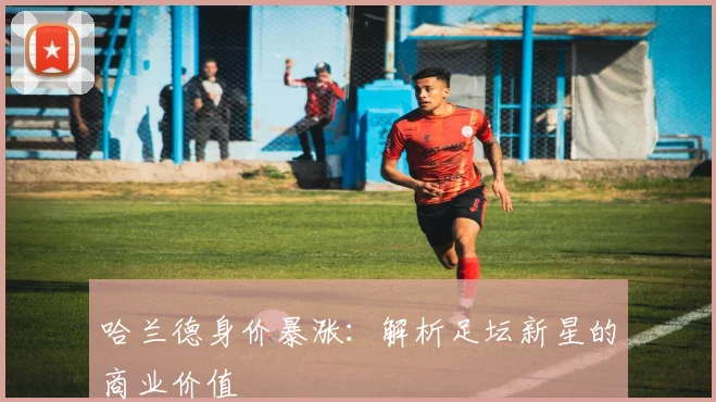 哈兰德身价暴涨：解析足坛新星的商业价值