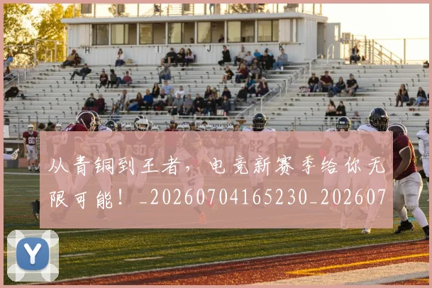 从青铜到王者，电竞新赛季给你无限可能！_20260704165230_20260718002659