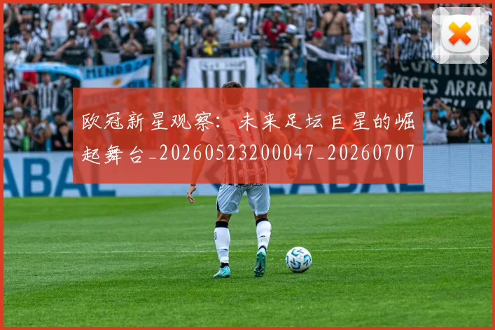 欧冠新星观察：未来足坛巨星的崛起舞台_20260523200047_20260707151211