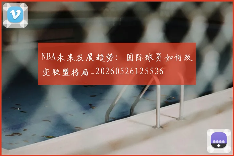 NBA未来发展趋势：国际球员如何改变联盟格局_20260526125536