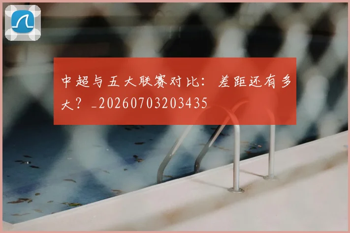 中超与五大联赛对比:差距还有多大?_20260703203435