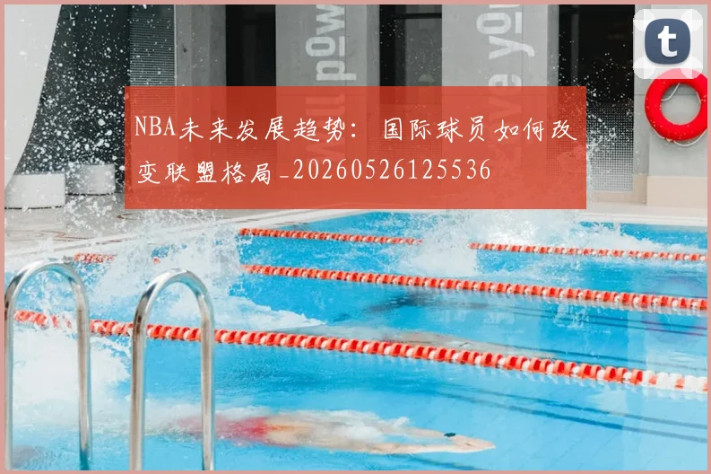 NBA未来发展趋势:国际球员如何改变联盟格局_20260526125536