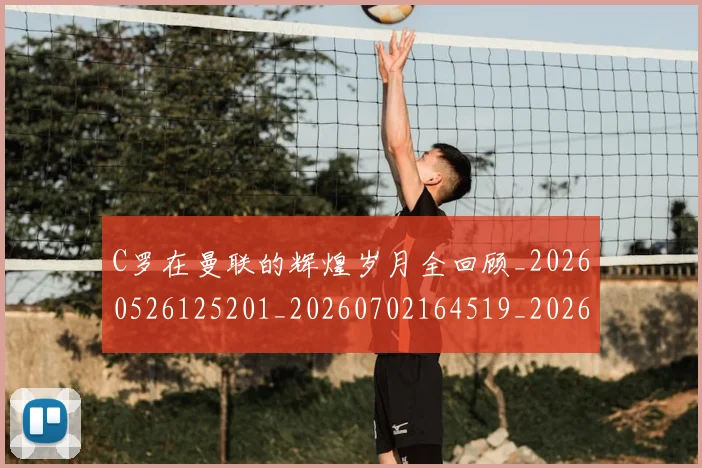 C罗在曼联的辉煌岁月全回顾_20260526125201_20260702164519_20260712051354