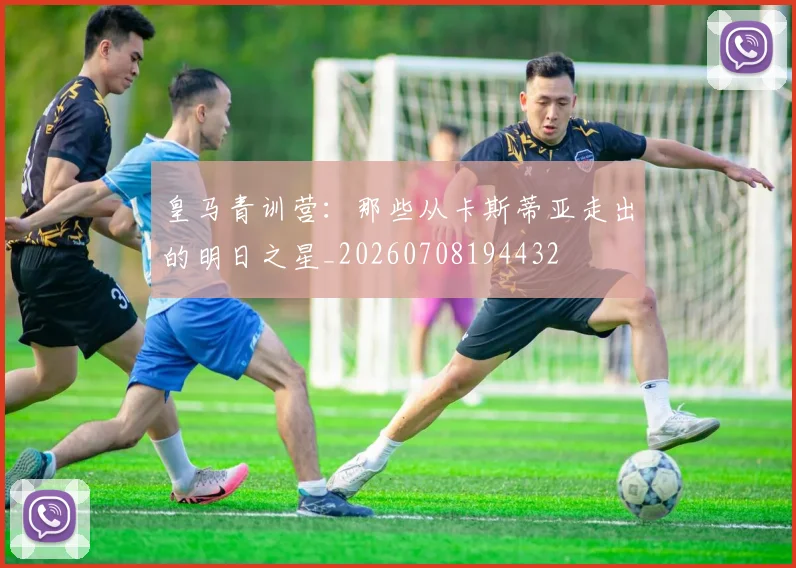 皇马青训营：那些从卡斯蒂亚走出的明日之星_20260708194432