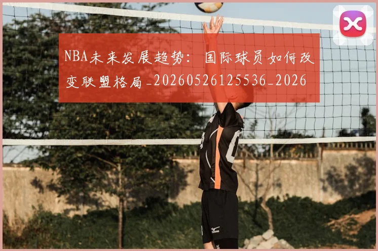 NBA未来发展趋势：国际球员如何改变联盟格局_20260526125536_20260702195233