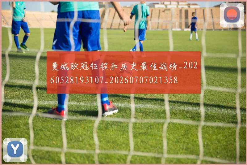曼城欧冠征程和历史最佳战绩_20260528193107_20260707021358