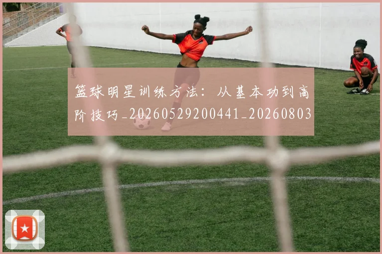 篮球明星训练方法：从基本功到高阶技巧_20260529200441_20260803141857