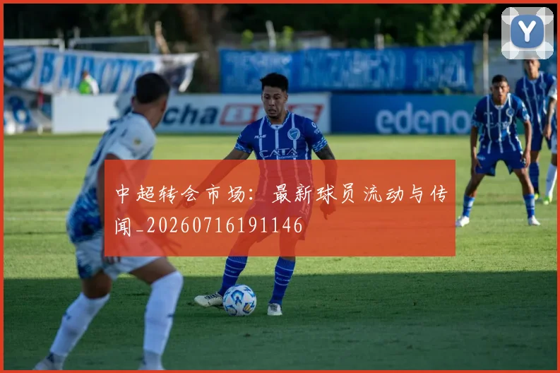 中超转会市场：最新球员流动与传闻_20260716191146